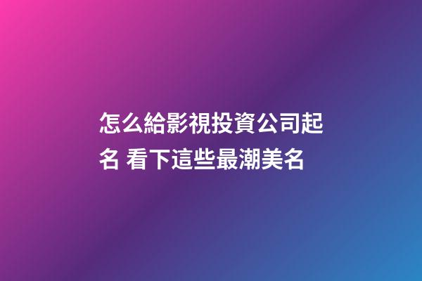 怎么給影視投資公司起名 看下這些最潮美名-第1張-公司起名-玄機派